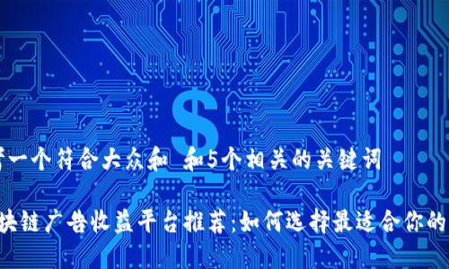 思考一个符合大众和 和5个相关的关键词
区块链广告收益平台推荐:如何选择最适合你的平台