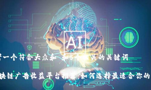 思考一个符合大众和 和5个相关的关键词

 区块链广告收益平台推荐：如何选择最适合你的平台