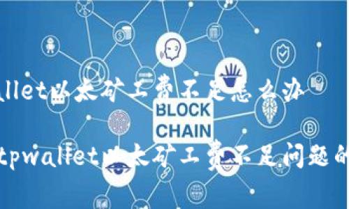 tpwallet以太矿工费不足怎么办

解决tpwallet以太矿工费不足问题的方法